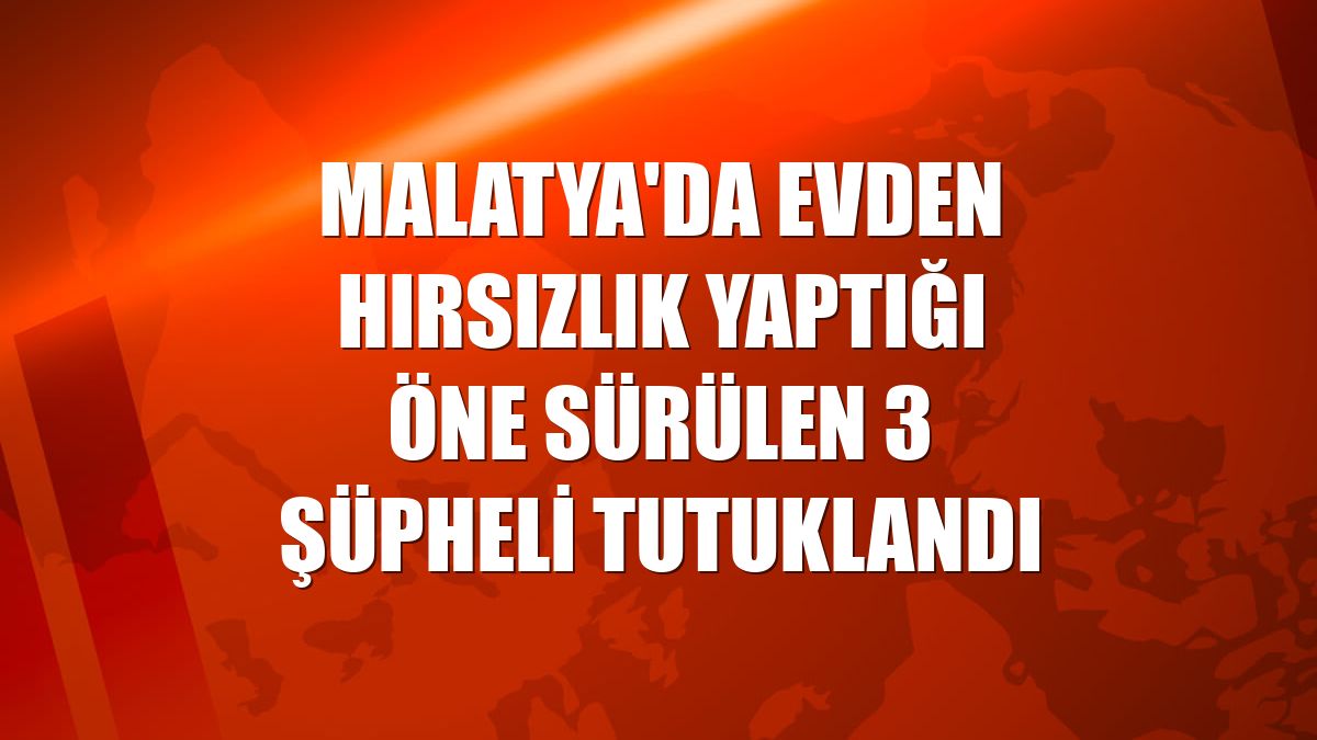 Malatya'da evden hırsızlık yaptığı öne sürülen 3 şüpheli tutuklandı