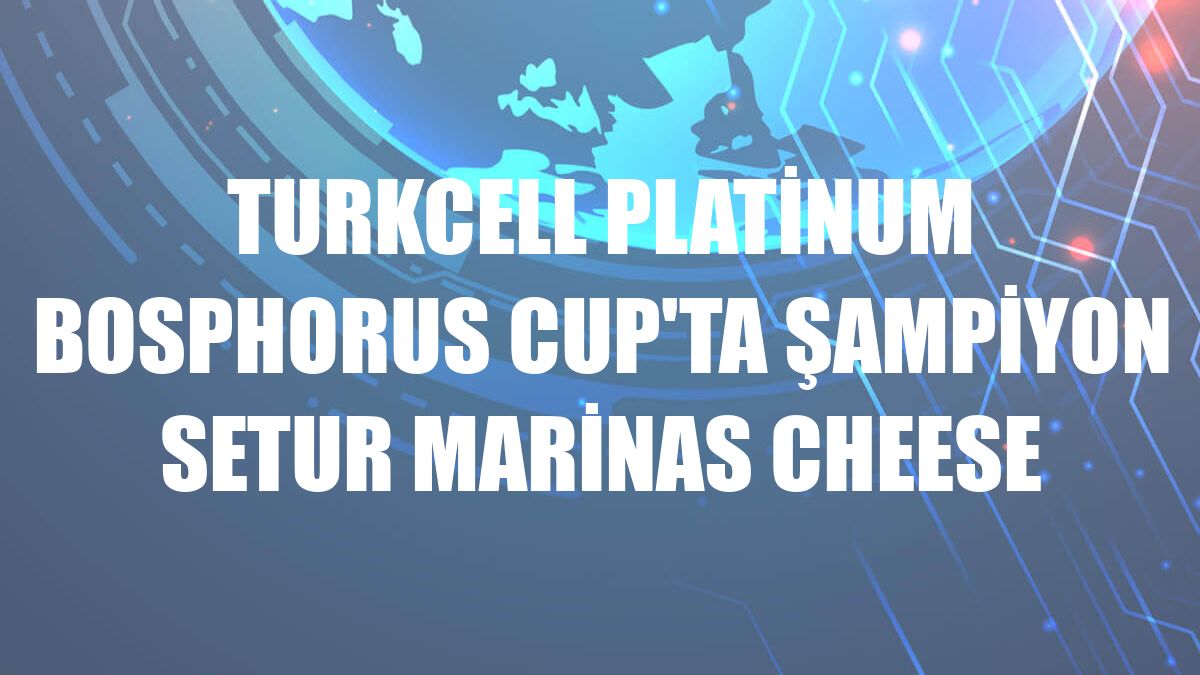 Turkcell Platinum Bosphorus Cup'ta şampiyon Setur Marinas Cheese