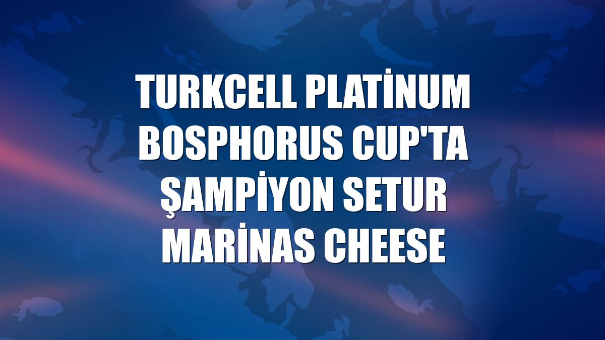 Turkcell Platinum Bosphorus Cup'ta şampiyon Setur Marinas Cheese