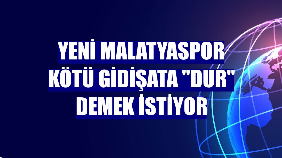 Yeni Malatyaspor kötü gidişata "dur" demek istiyor