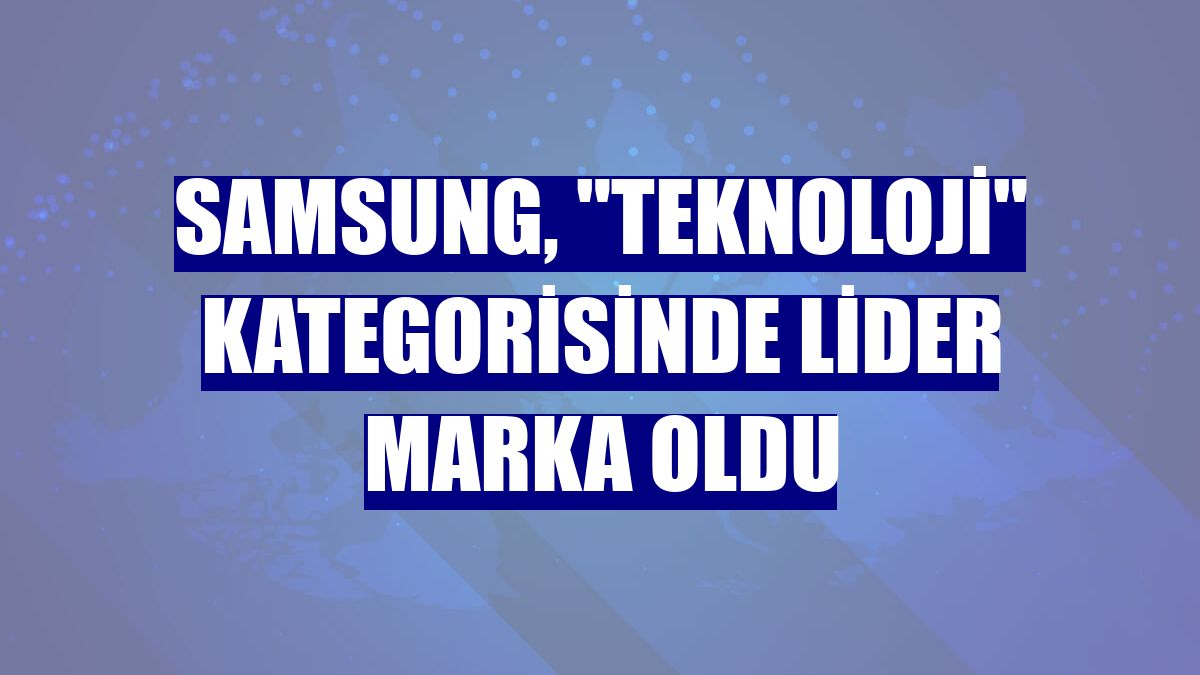 Samsung, "Teknoloji" kategorisinde lider marka oldu
