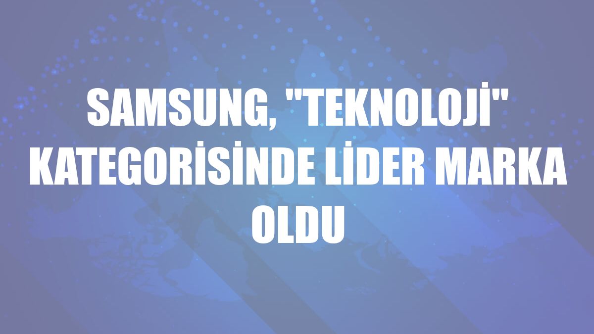 Samsung, 'Teknoloji' kategorisinde lider marka oldu