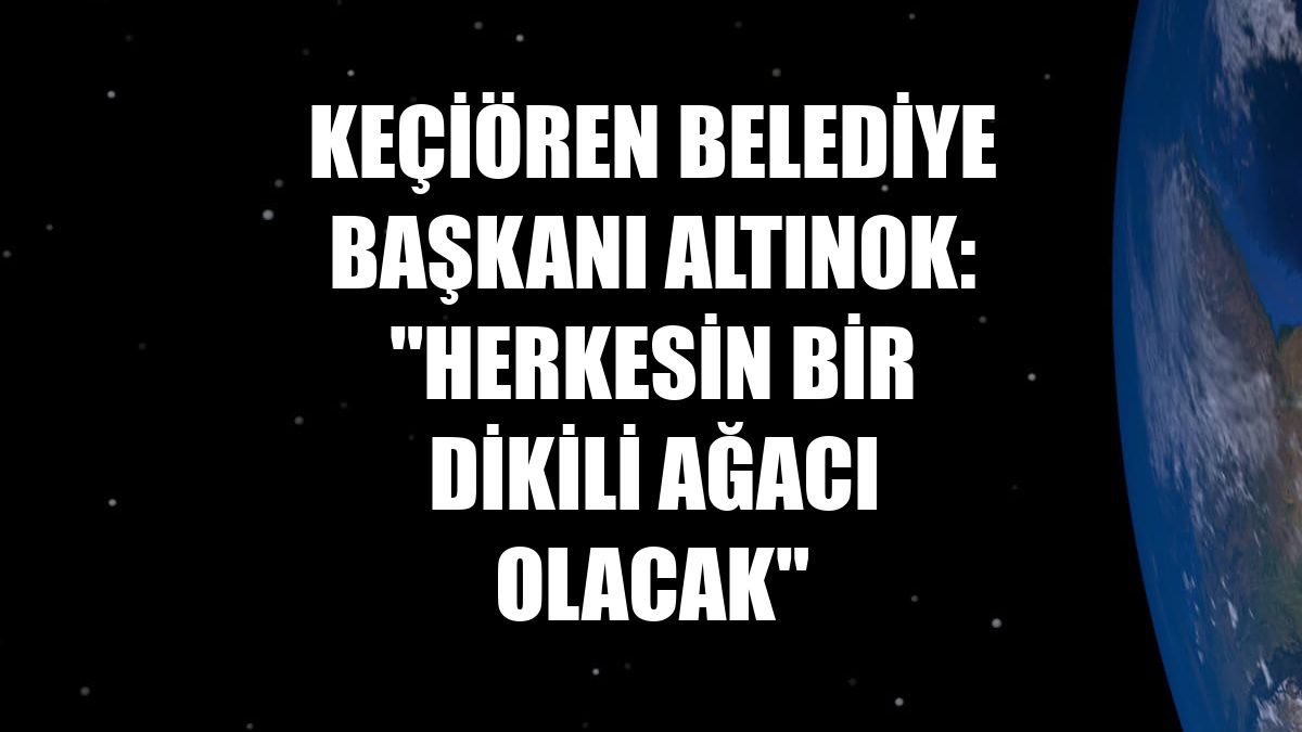 Keçiören Belediye Başkanı Altınok: "Herkesin bir dikili ağacı olacak"