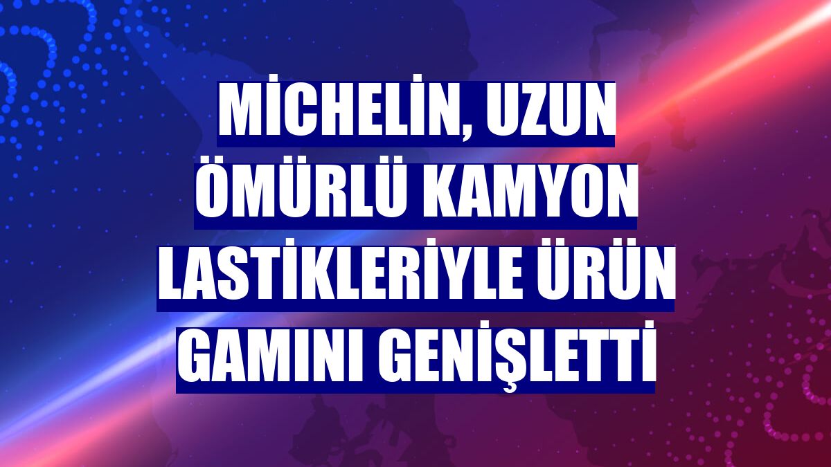 Michelin, uzun ömürlü kamyon lastikleriyle ürün gamını genişletti