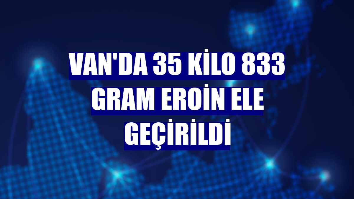Van'da 35 kilo 833 gram eroin ele geçirildi