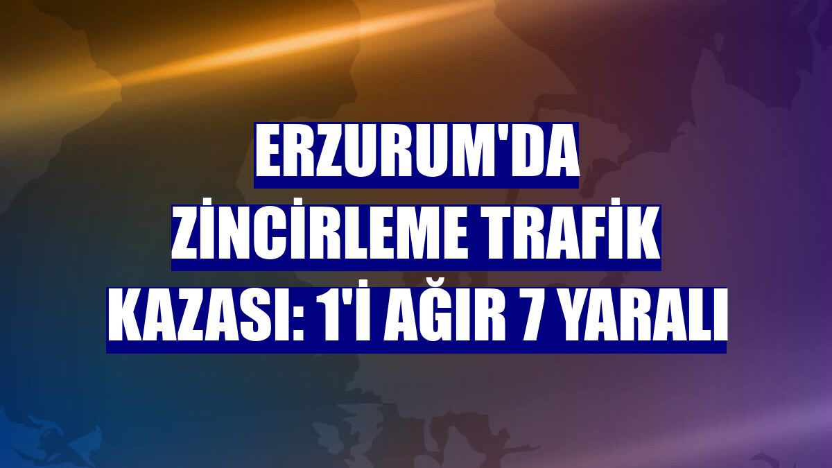 Erzurum'da zincirleme trafik kazası: 1'i ağır 7 yaralı