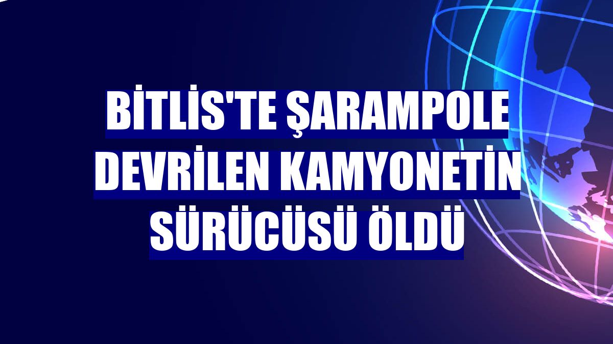 Bitlis'te şarampole devrilen kamyonetin sürücüsü öldü