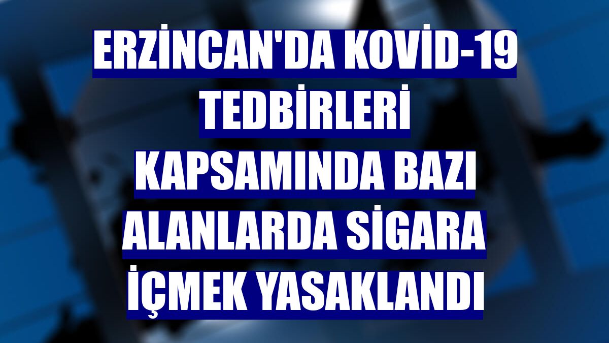 Erzincan'da Kovid-19 tedbirleri kapsamında bazı alanlarda sigara içmek yasaklandı
