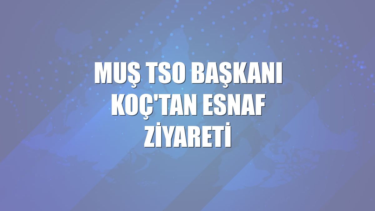Muş TSO Başkanı Koç'tan esnaf ziyareti