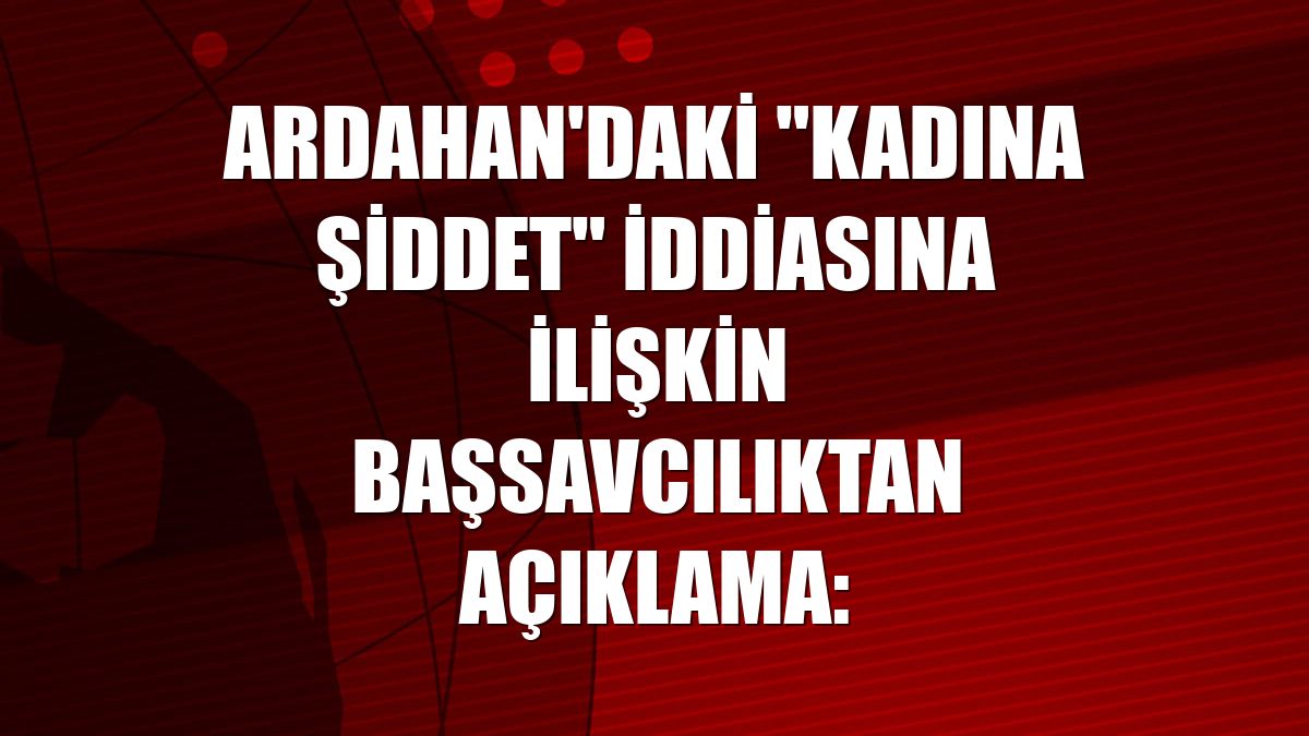 Ardahan'daki "kadına şiddet" iddiasına ilişkin başsavcılıktan açıklama: