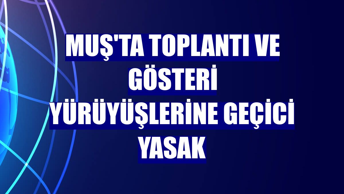 Muş'ta toplantı ve gösteri yürüyüşlerine geçici yasak