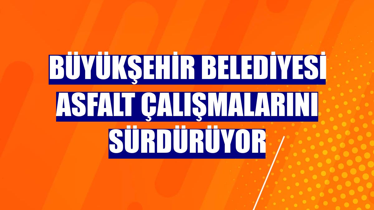 Büyükşehir Belediyesi asfalt çalışmalarını sürdürüyor