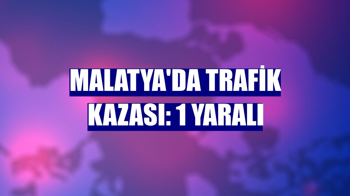Malatya'da trafik kazası: 1 yaralı