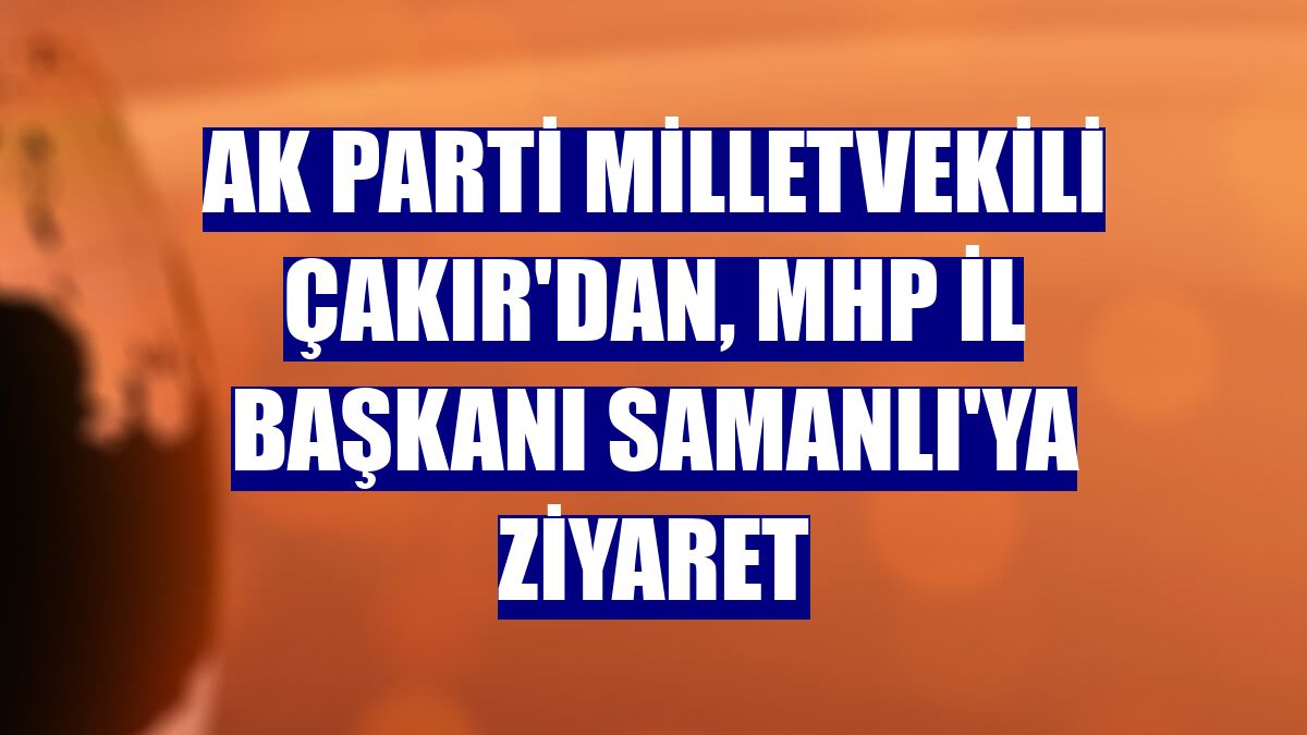 AK Parti Milletvekili Çakır'dan, MHP İl Başkanı Samanlı'ya ziyaret