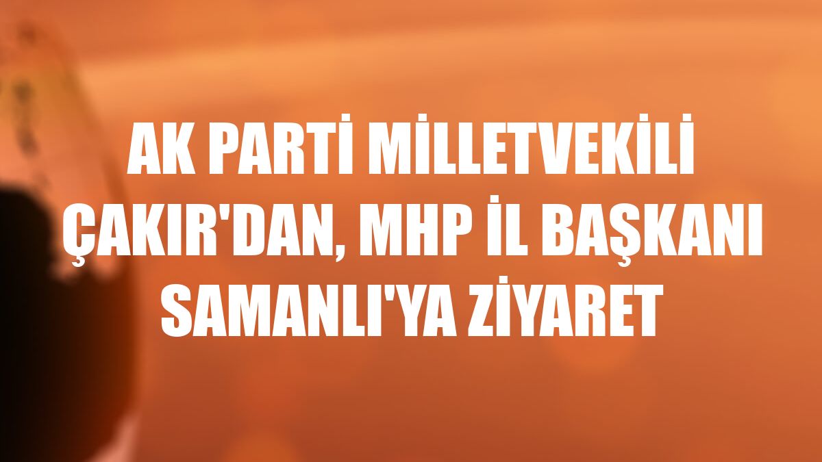 AK Parti Milletvekili Çakır'dan, MHP İl Başkanı Samanlı'ya ziyaret