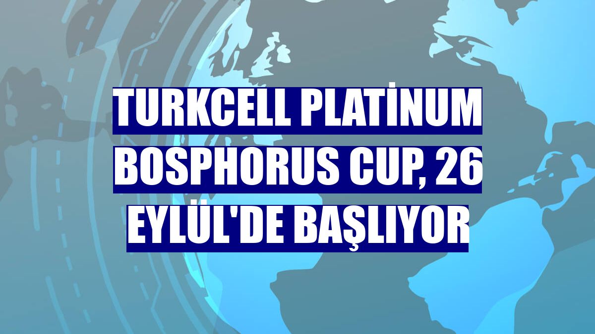 Turkcell Platinum Bosphorus Cup, 26 Eylül'de başlıyor