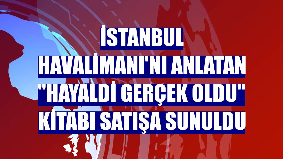 İstanbul Havalimanı'nı anlatan "Hayaldi Gerçek Oldu" kitabı satışa sunuldu