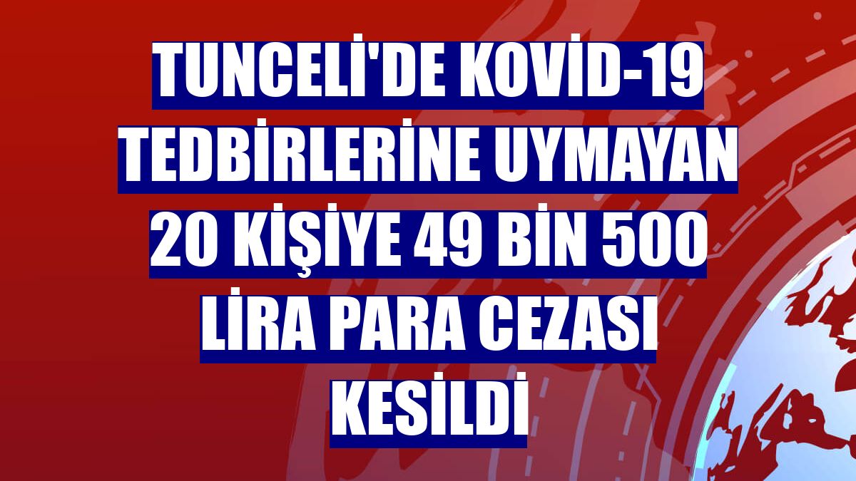 Tunceli'de Kovid-19 tedbirlerine uymayan 20 kişiye 49 bin 500 lira para cezası kesildi