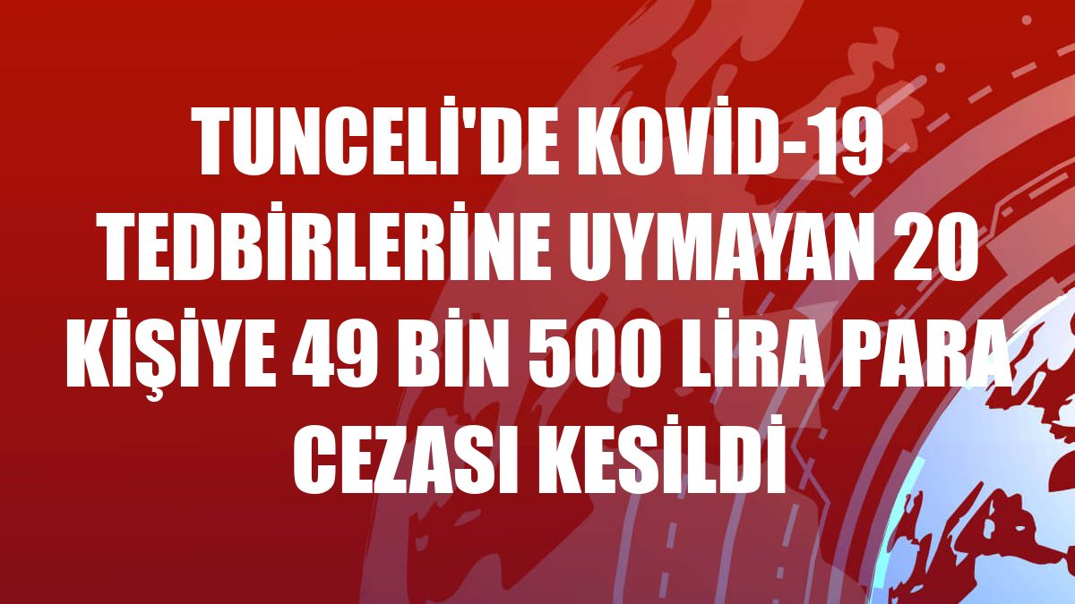 Tunceli'de Kovid-19 tedbirlerine uymayan 20 kişiye 49 bin 500 lira para cezası kesildi