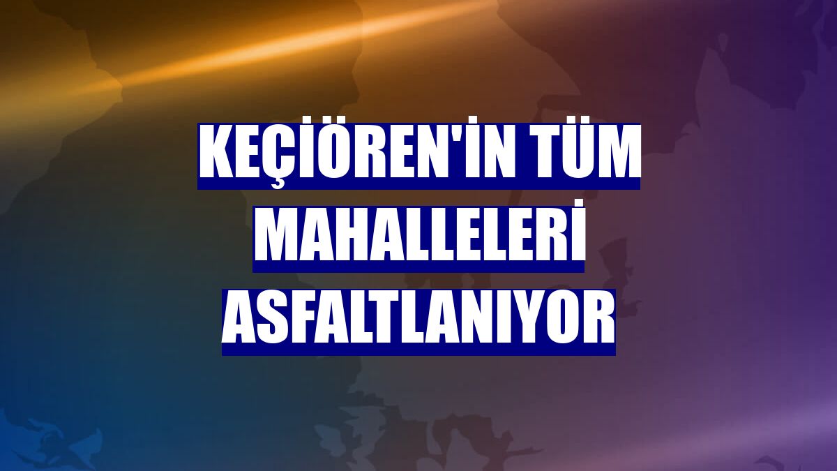 Keçiören'in tüm mahalleleri asfaltlanıyor
