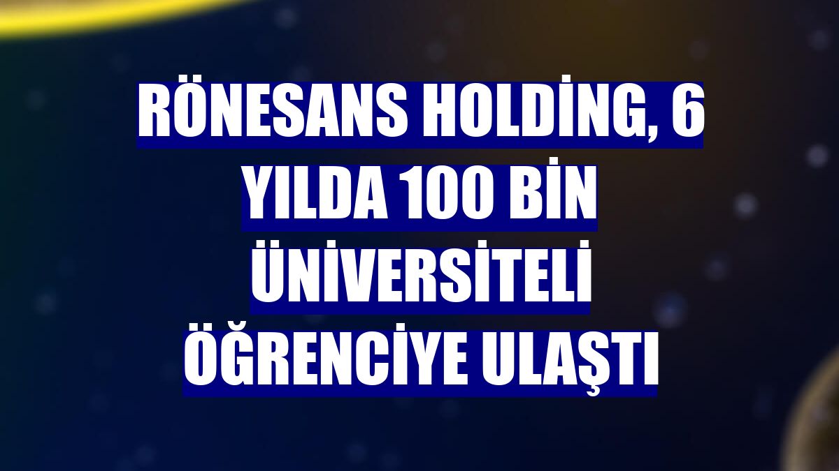 Rönesans Holding, 6 yılda 100 bin üniversiteli öğrenciye ulaştı