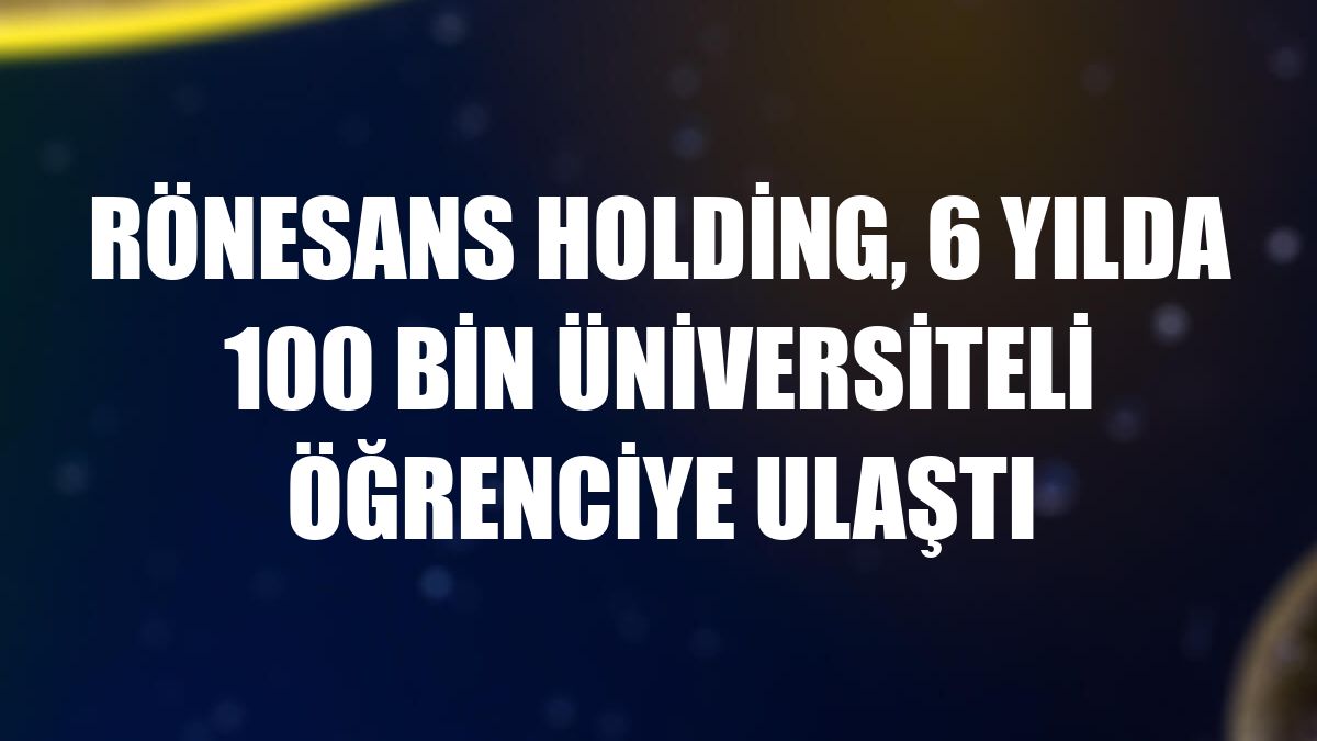 Rönesans Holding, 6 yılda 100 bin üniversiteli öğrenciye ulaştı