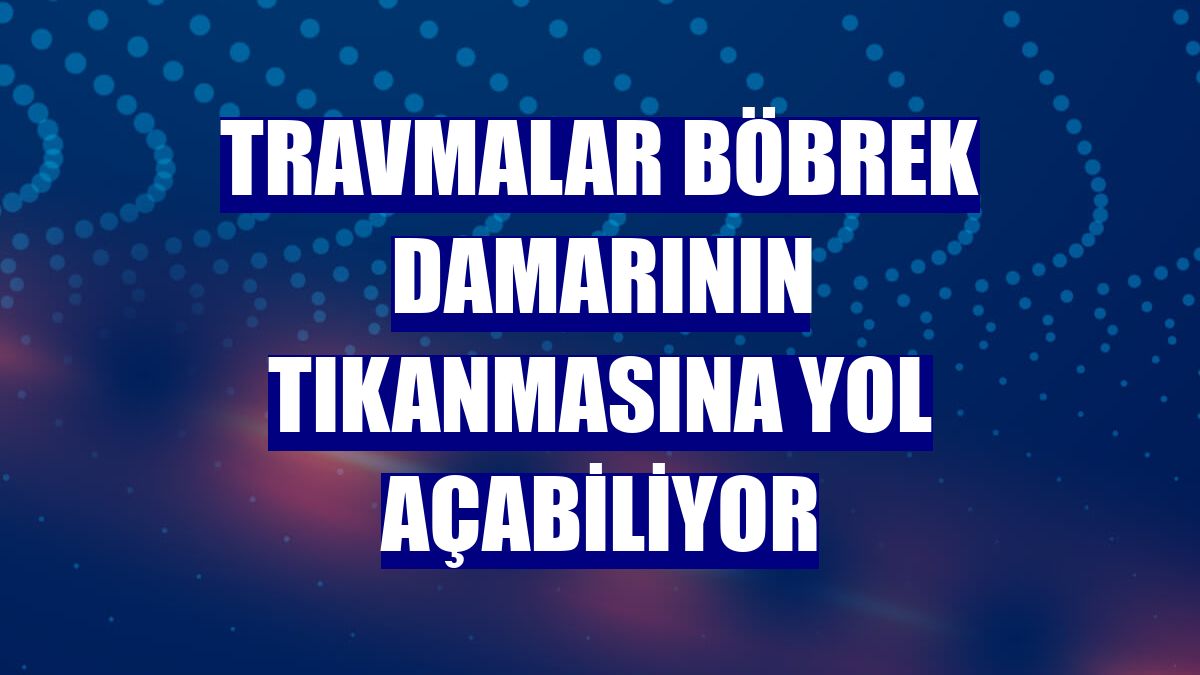 Travmalar böbrek damarının tıkanmasına yol açabiliyor