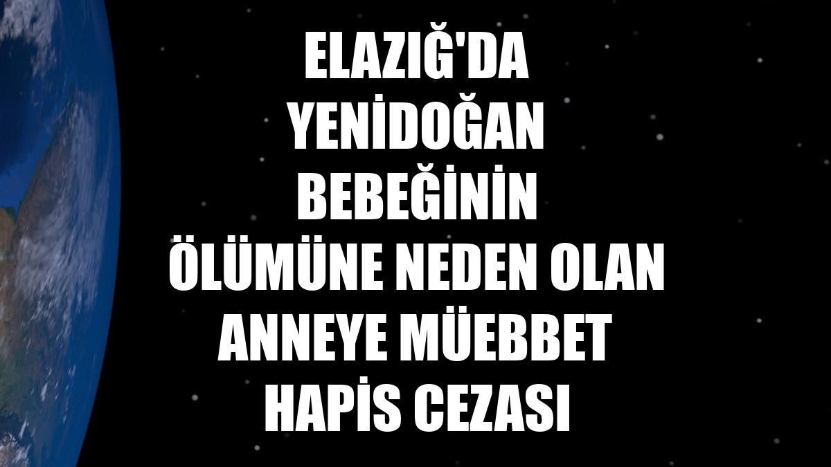 Elazığ'da yenidoğan bebeğinin ölümüne neden olan anneye müebbet hapis cezası