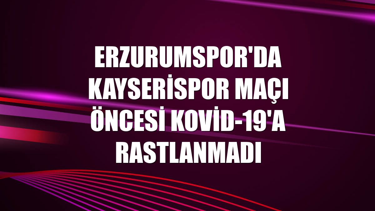 Erzurumspor'da Kayserispor maçı öncesi Kovid-19'a rastlanmadı