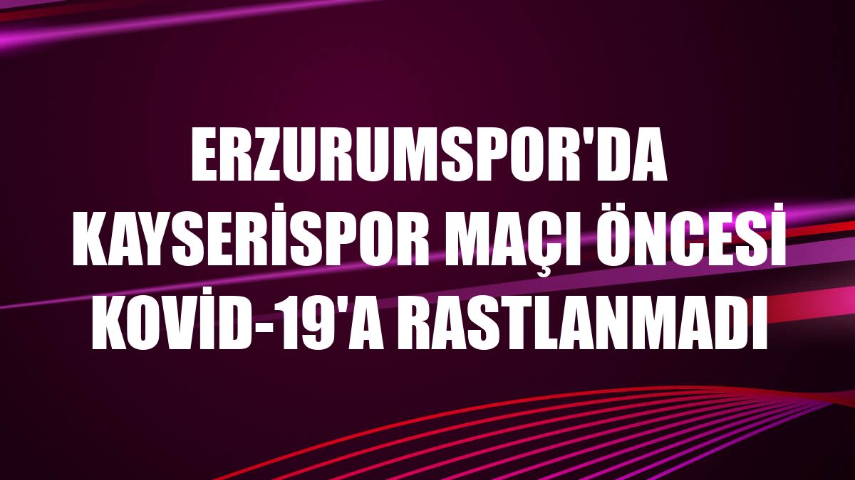 Erzurumspor'da Kayserispor maçı öncesi Kovid-19'a rastlanmadı