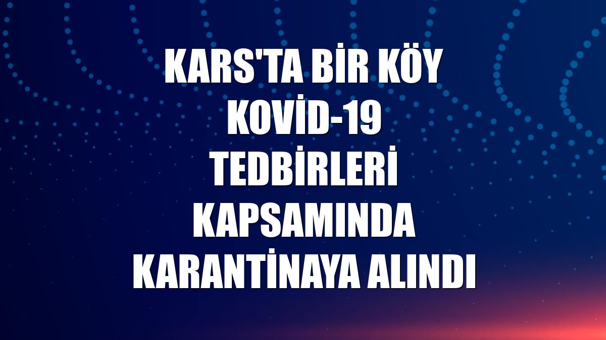 Kars'ta bir köy Kovid-19 tedbirleri kapsamında karantinaya alındı