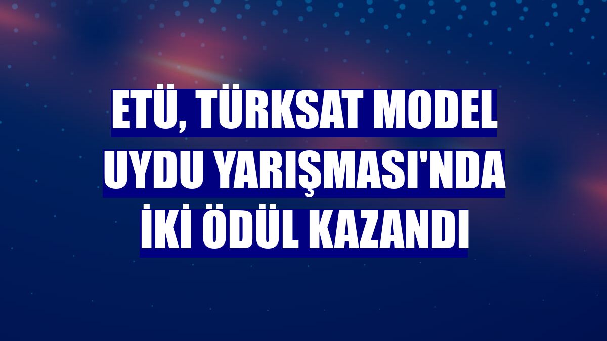 ETÜ, TÜRKSAT Model Uydu Yarışması'nda iki ödül kazandı