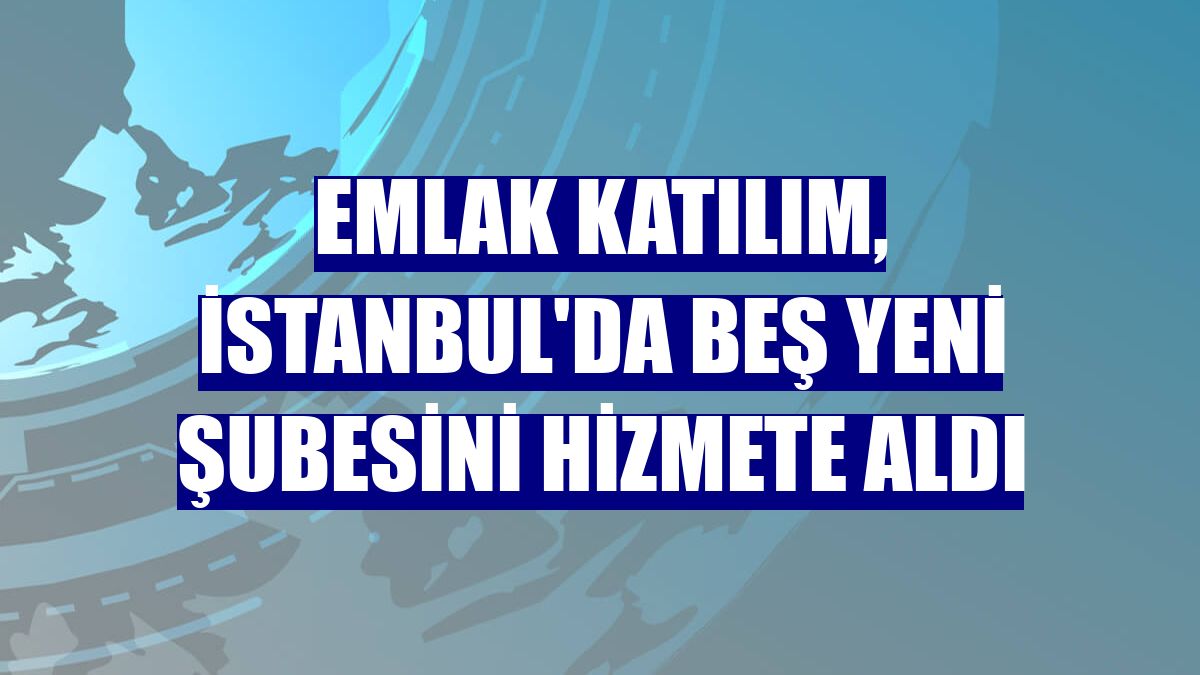 Emlak Katılım, İstanbul'da beş yeni şubesini hizmete aldı