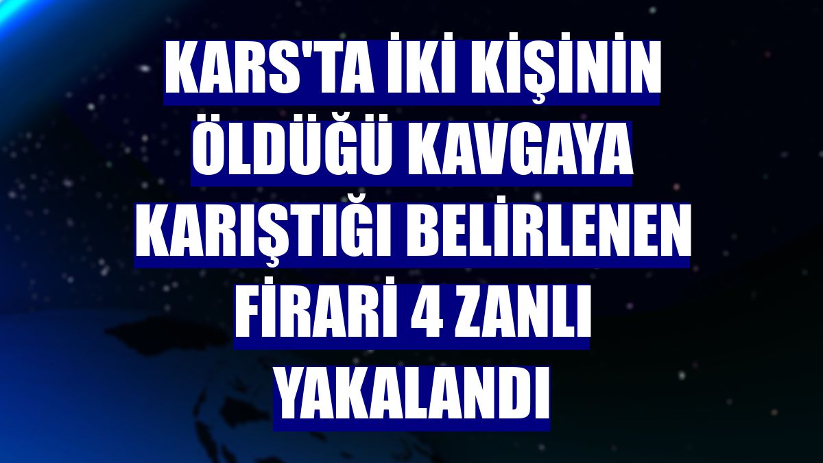 Kars'ta iki kişinin öldüğü kavgaya karıştığı belirlenen firari 4 zanlı yakalandı