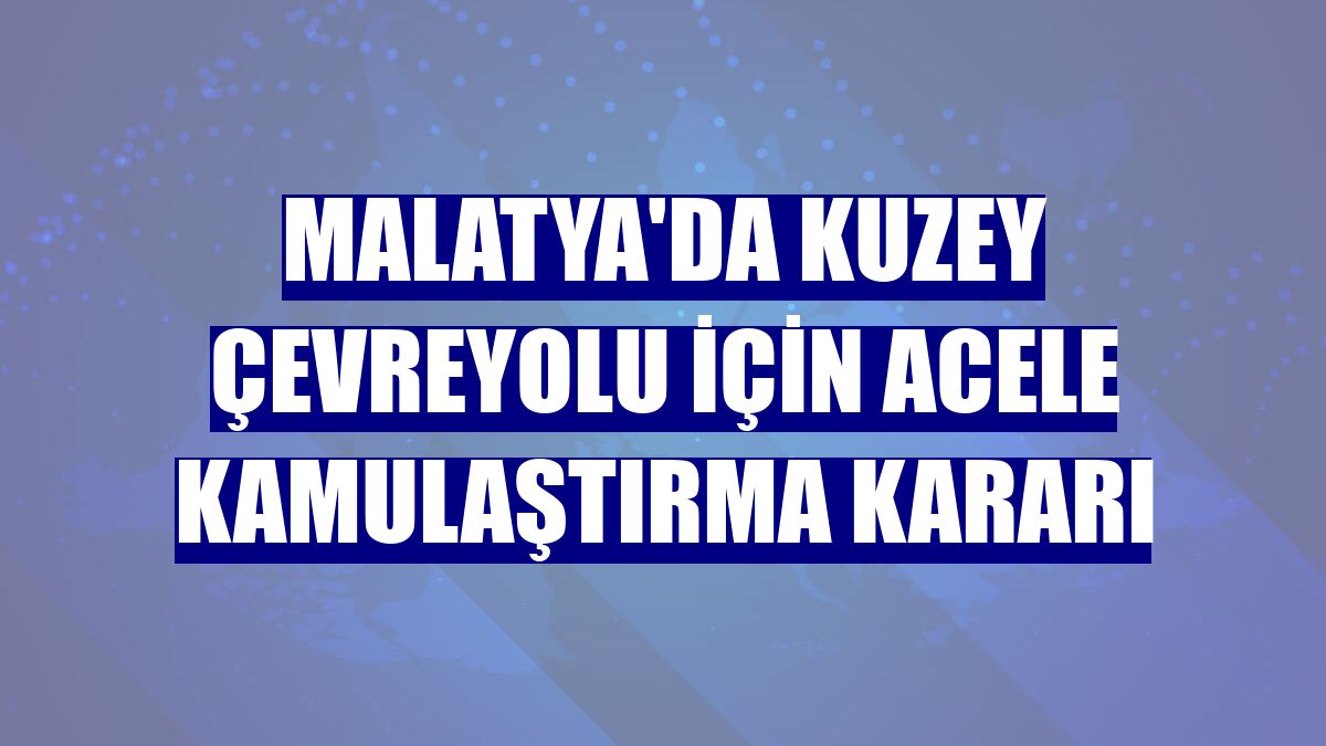 Malatya'da Kuzey Çevreyolu için acele kamulaştırma kararı
