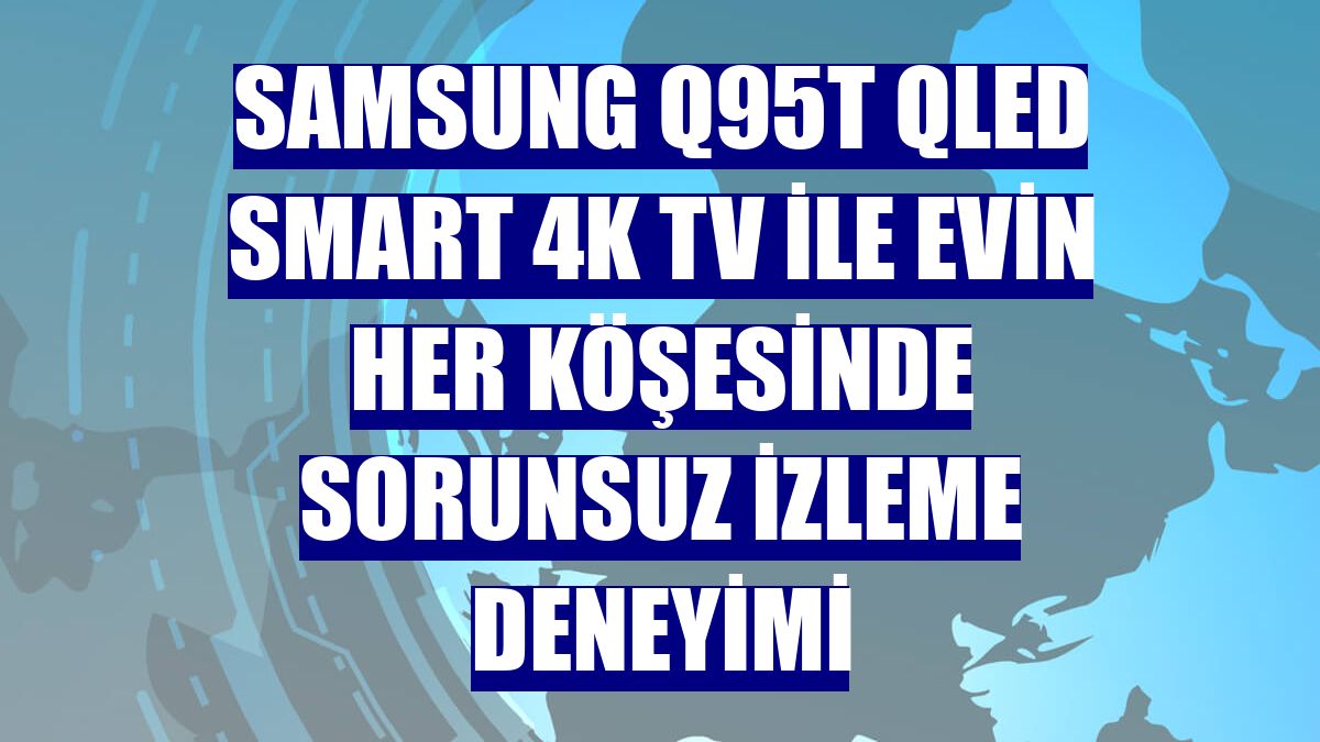 Samsung Q95T QLED Smart 4K TV ile evin her köşesinde sorunsuz izleme deneyimi