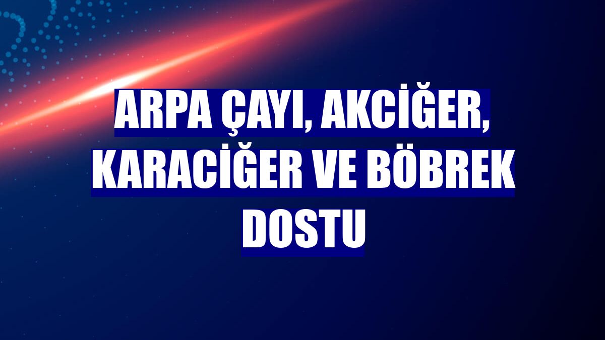 Arpa çayı, akciğer, karaciğer ve böbrek dostu