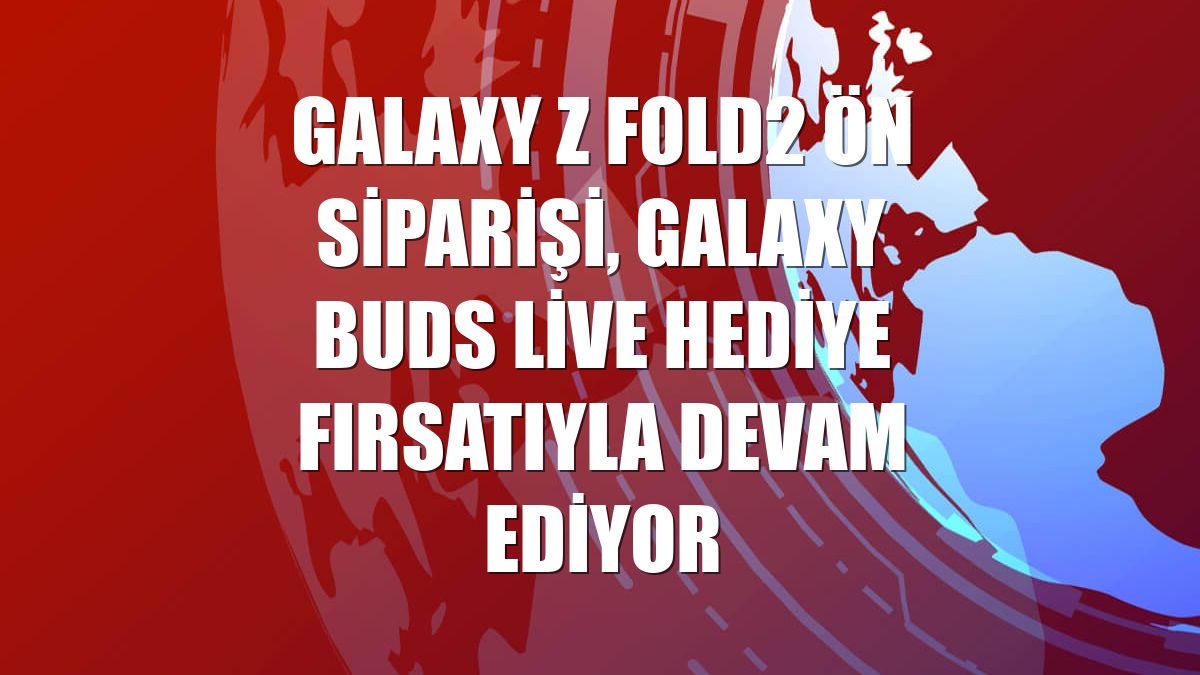 Galaxy Z Fold2 ön siparişi, Galaxy Buds Live hediye fırsatıyla devam ediyor
