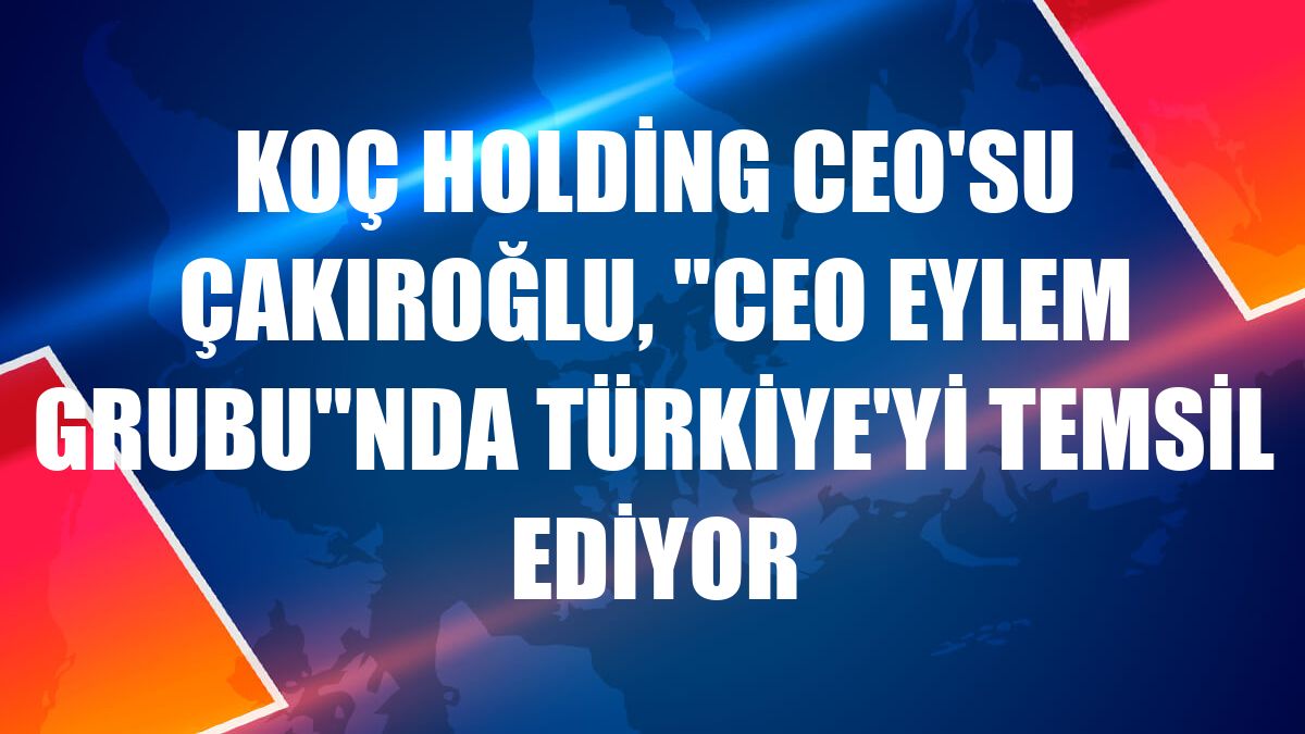 Koç Holding CEO'su Çakıroğlu, 'CEO Eylem Grubu'nda Türkiye'yi temsil ediyor