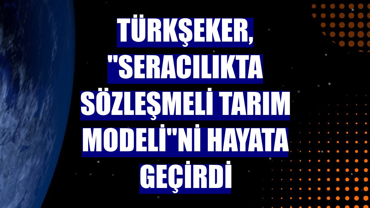 Türkşeker, "Seracılıkta Sözleşmeli Tarım Modeli"ni hayata geçirdi