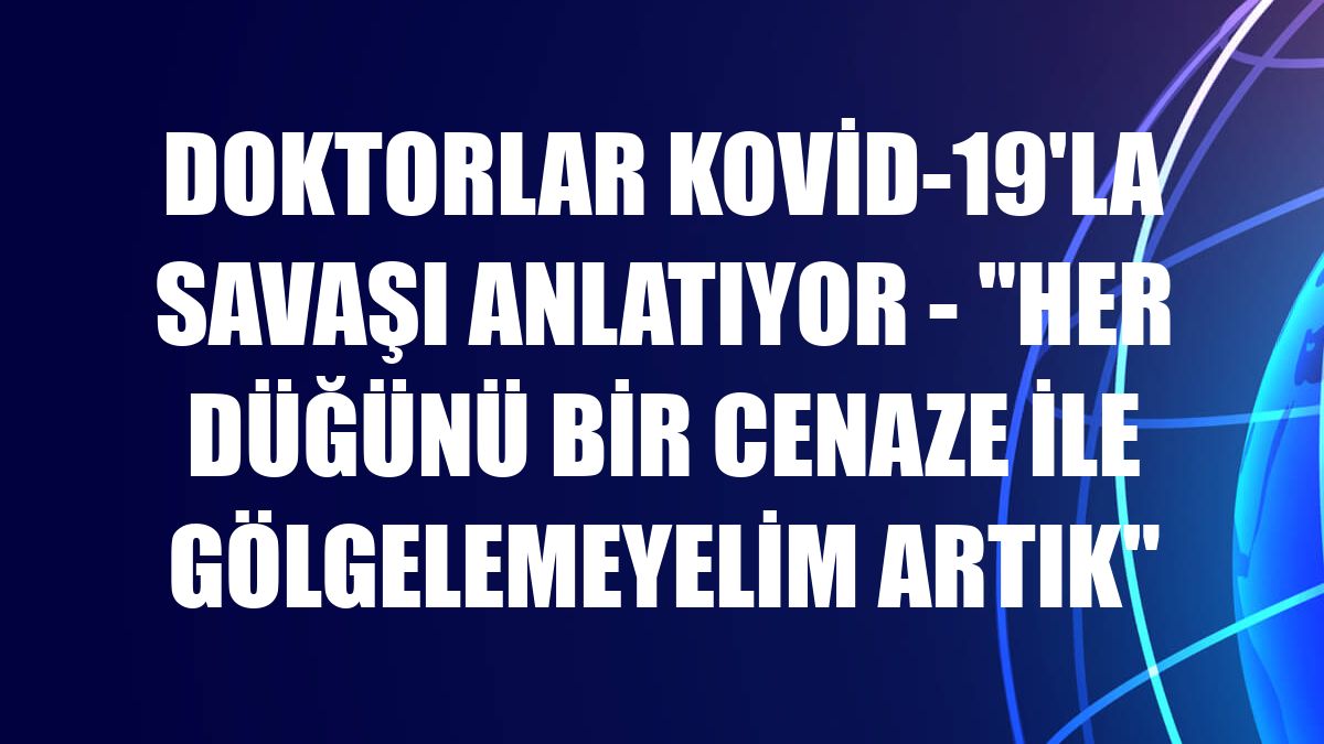 DOKTORLAR KOVİD-19'LA SAVAŞI ANLATIYOR - 'Her düğünü bir cenaze ile gölgelemeyelim artık'
