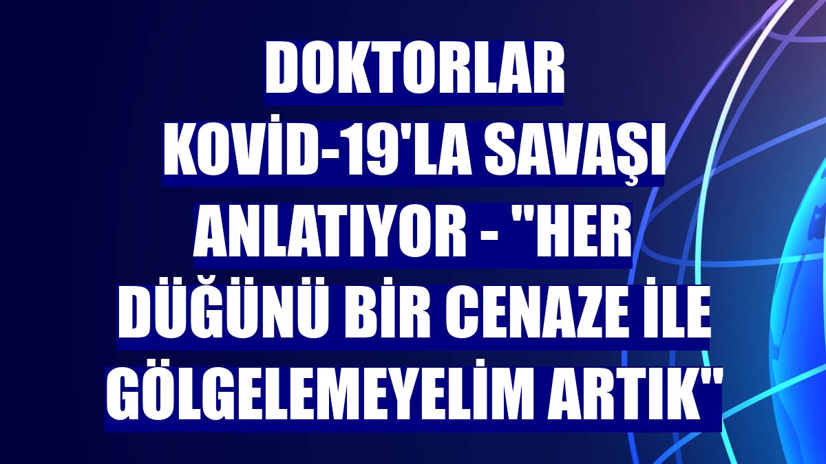 DOKTORLAR KOVİD-19'LA SAVAŞI ANLATIYOR - "Her düğünü bir cenaze ile gölgelemeyelim artık"
