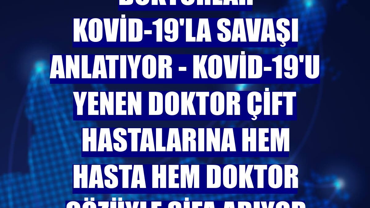 DOKTORLAR KOVİD-19'LA SAVAŞI ANLATIYOR - Kovid-19'u yenen doktor çift hastalarına hem hasta hem doktor gözüyle şifa arıyor
