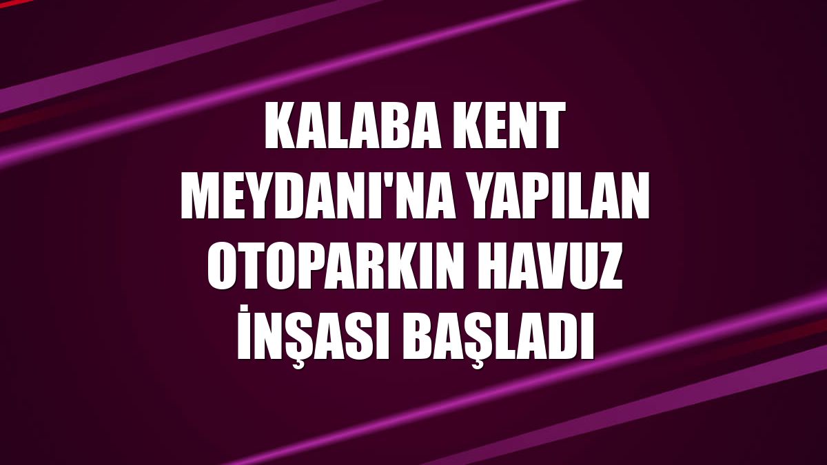 Kalaba Kent Meydanı'na yapılan otoparkın havuz inşası başladı