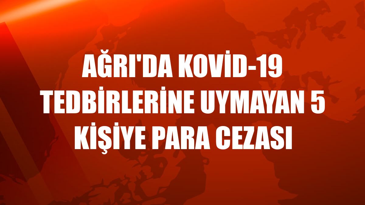 Ağrı'da Kovid-19 tedbirlerine uymayan 5 kişiye para cezası