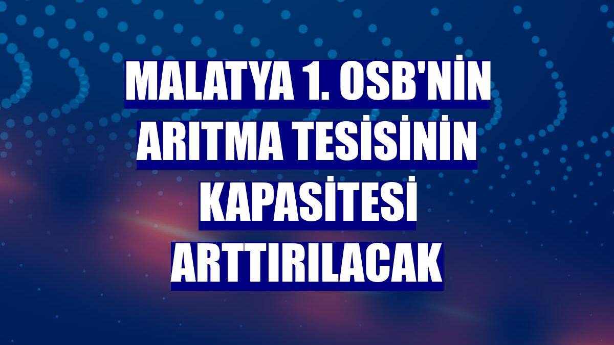 Malatya 1. OSB'nin arıtma tesisinin kapasitesi arttırılacak