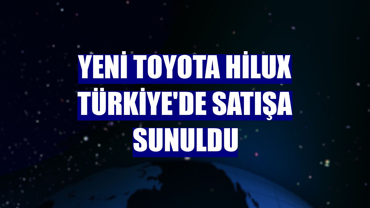 Yeni Toyota Hilux Türkiye'de satışa sunuldu