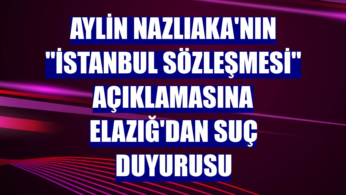 Aylin Nazlıaka'nın "İstanbul Sözleşmesi" açıklamasına Elazığ'dan suç duyurusu