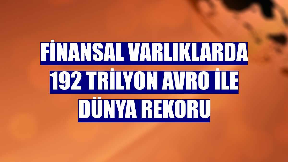Finansal varlıklarda 192 trilyon avro ile dünya rekoru