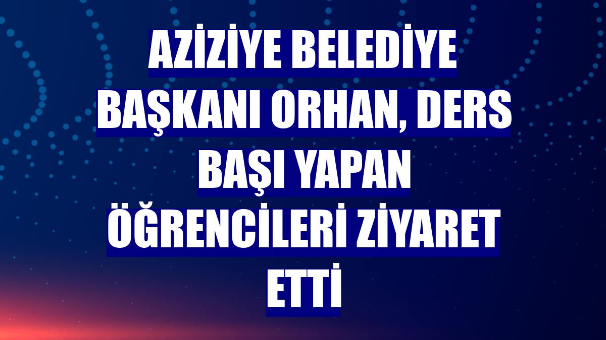 Aziziye Belediye Başkanı Orhan, ders başı yapan öğrencileri ziyaret etti